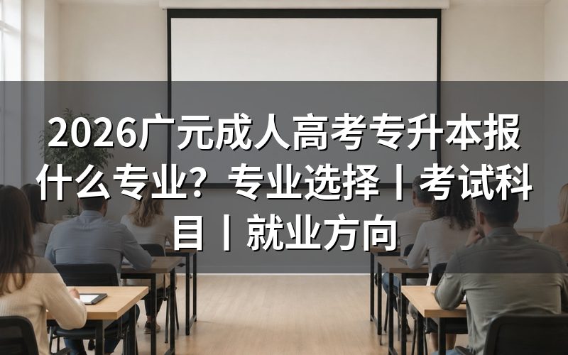 一、广元成人高考专升本报什么专业更合适?