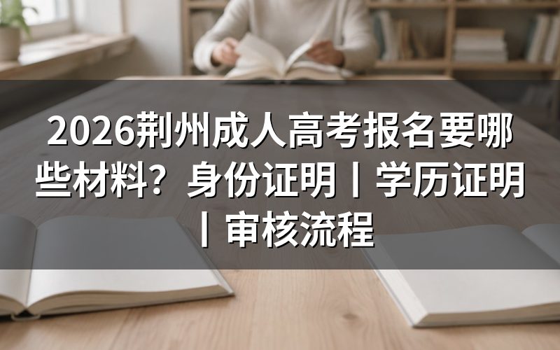 2026荆州成人高考报名材料以湖北教育考试院公告为准
