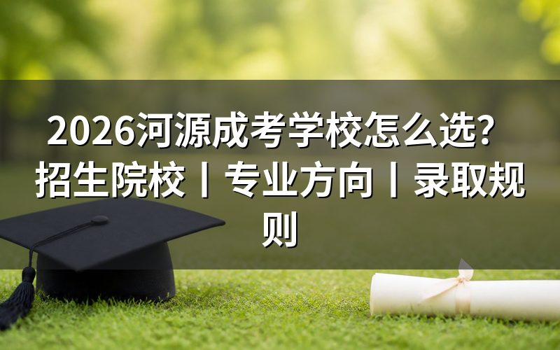 一、2026河源成考学校怎么选