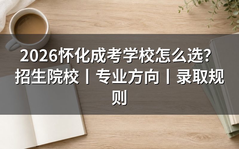 2026怀化成考学校怎么选？先看这四点