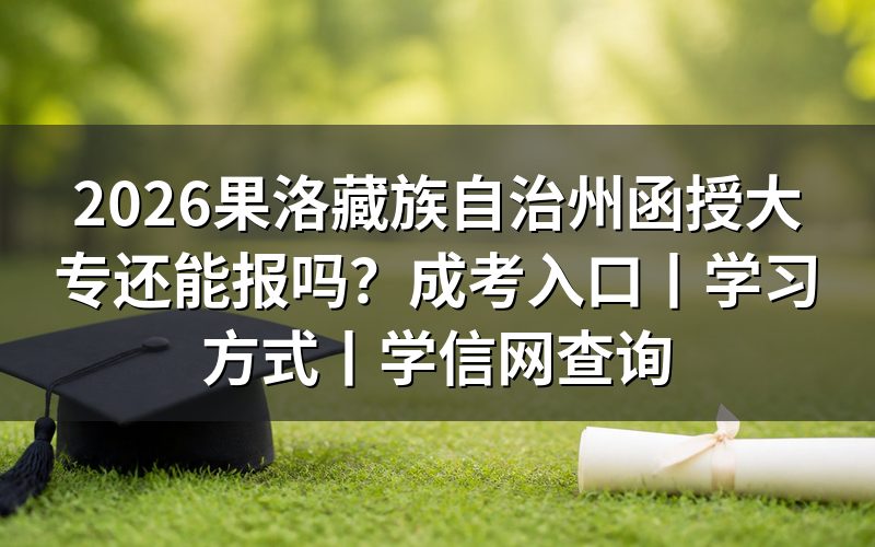 2026果洛藏族自治州函授大专还能报吗？
