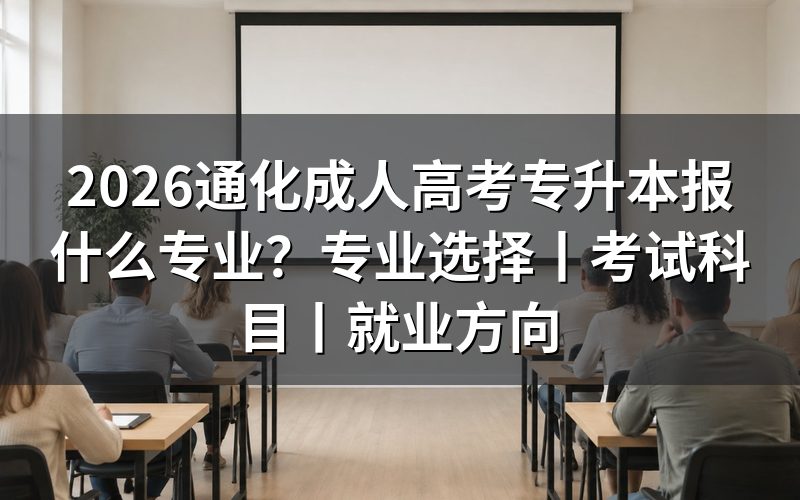 2026通化成人高考专升本专业怎么选