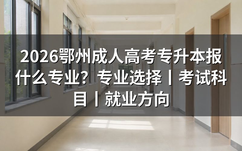 一、2026鄂州成人高考专升本怎么选专业?