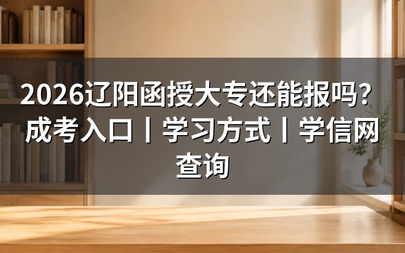 2026辽阳函授大专还能报吗?