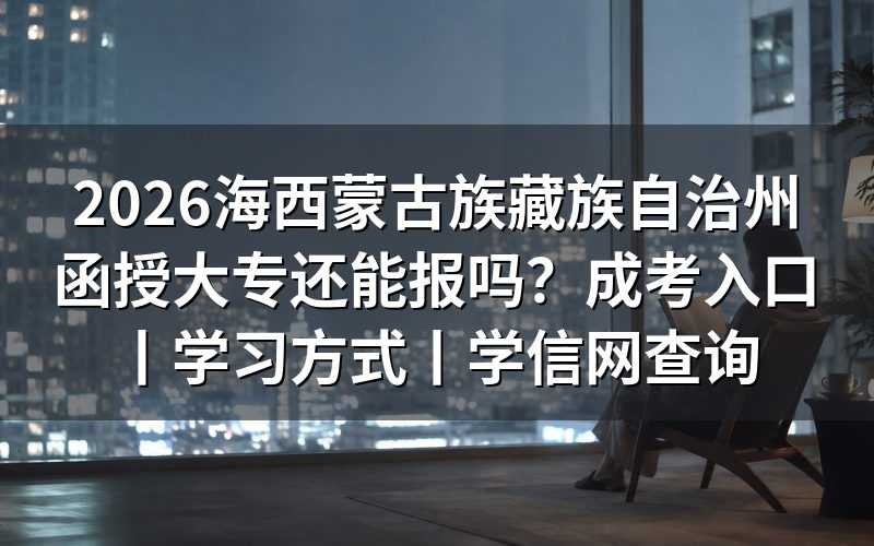 2026海西蒙古族藏族自治州函授大专还能报吗？