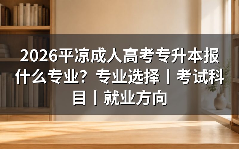 2026平凉成人高考专升本适合报什么专业？