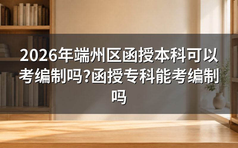 2026年端州区函授本科和函授专科考编制资格