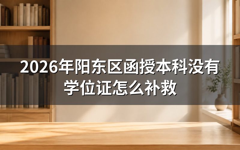 2026年阳东区函授本科没有学位证的补救方法