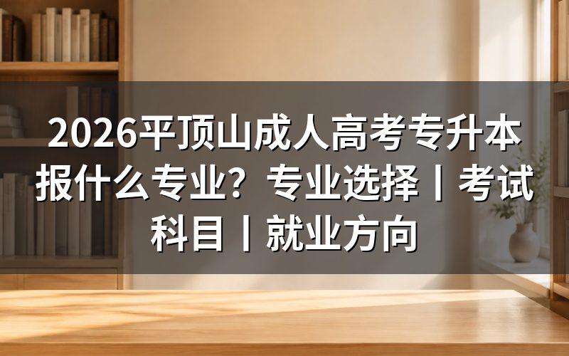 2026平顶山成人高考专升本报什么专业更合适?