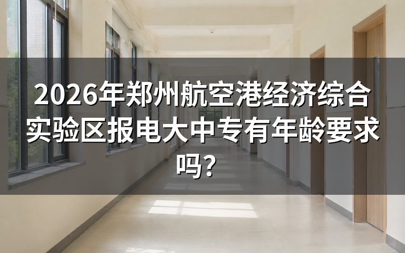 2026年郑州航空港经济综合实验区报电大中专的年龄要求