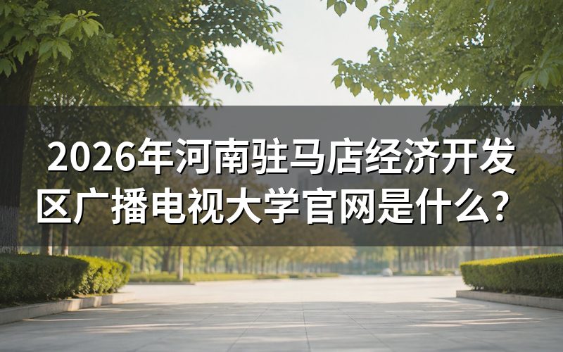2026年河南驻马店经济开发区广播电视大学官网入口