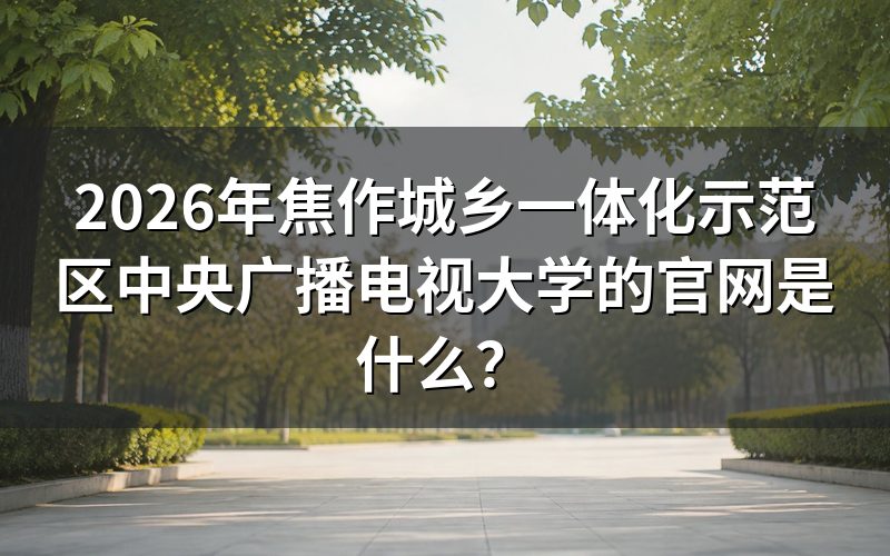 2026年焦作城乡一体化示范区中央广播电视大学的官网