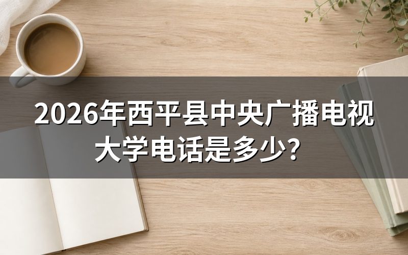 2026年西平县中央广播电视大学电话