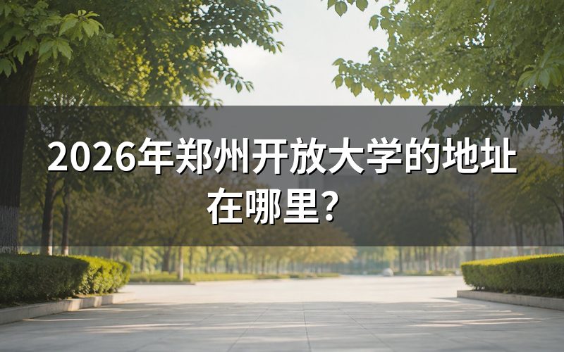 2026年郑州开放大学具体地址与校区分布
