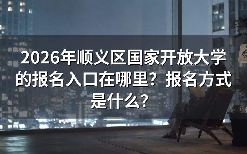 顺义区国家开放大学的报名入口与方式