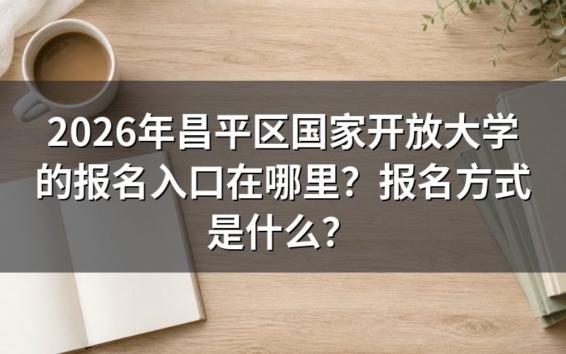 昌平区国家开放大学的报名入口与报名方式