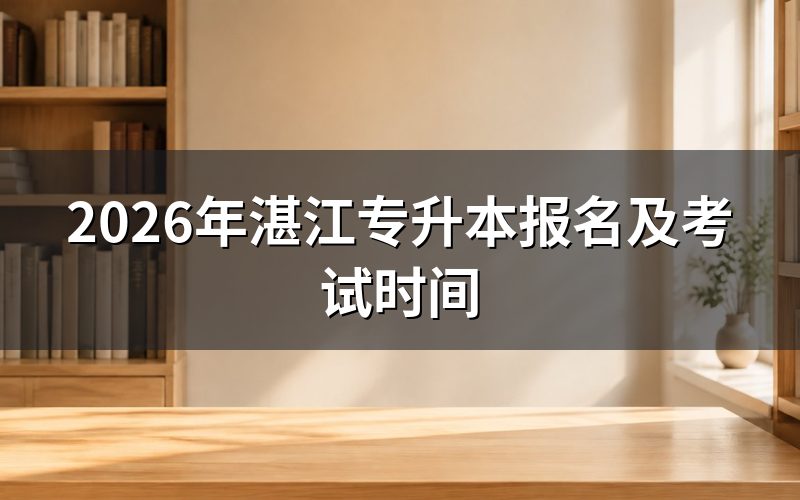 2026年湛江专升本的报名及考试时间安排