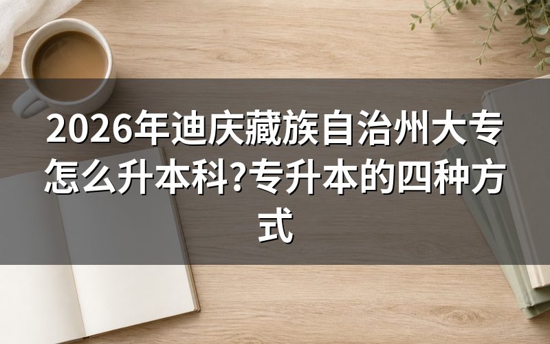 2026年迪庆藏族自治州大专升本科的四种正规途径