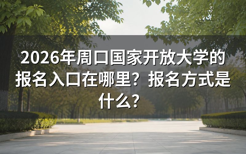 2026年周口国家开放大学报名入口与报名方式
