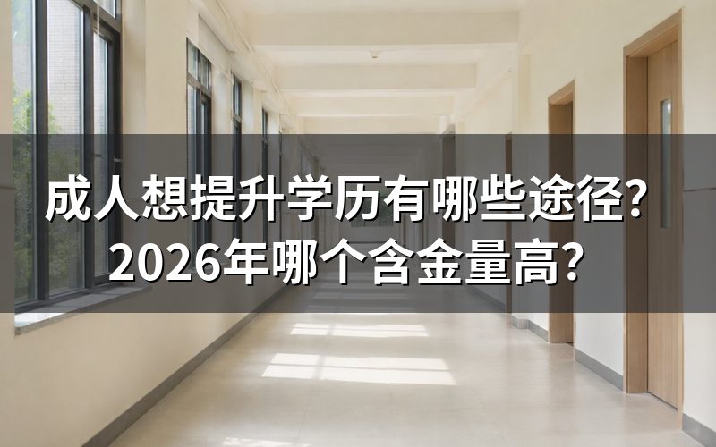 成人想提升学历有哪些途径?2026年哪个含金量高?