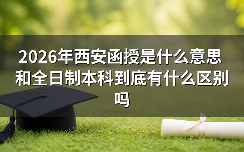 西安函授是什么意思?和全日制本科的入学方式有何不同?