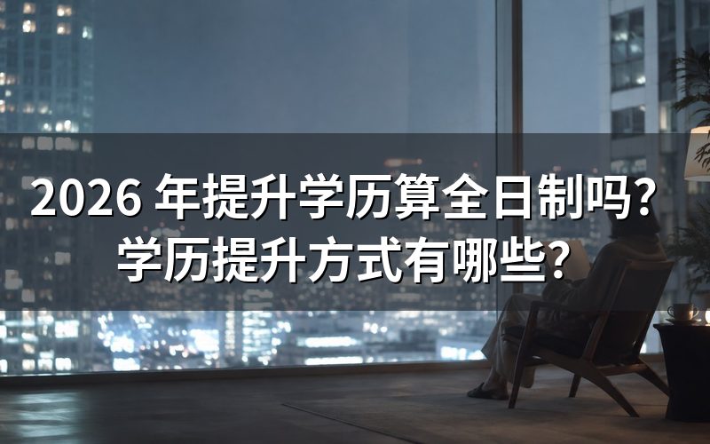 2026 年提升学历算全日制吗?