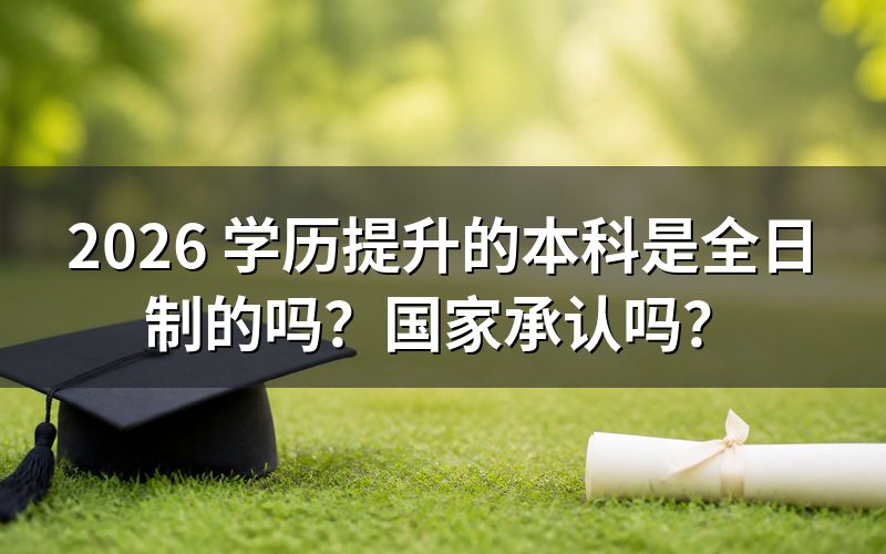 学历提升的本科是全日制的吗?
