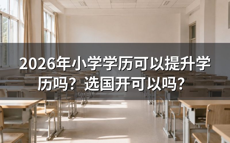 2026年小学学历可以提升学历吗
