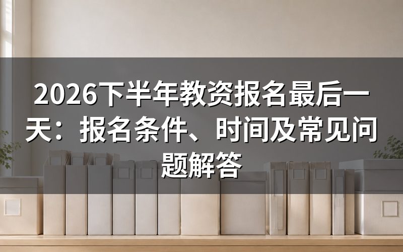 2026下半年教资报名时间与考试安排