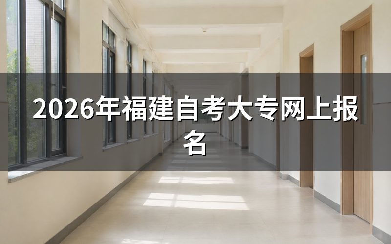 一、2026年福建自考大专报名核心信息(已截止)