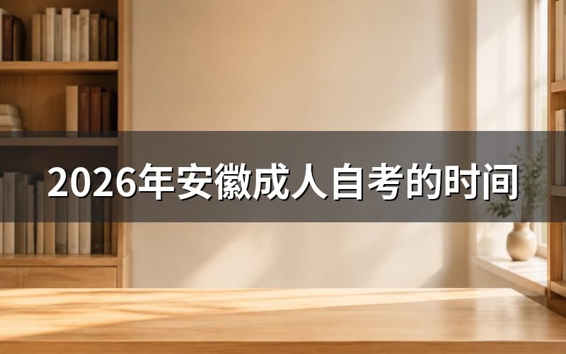 一、2026年安徽自考时间安排概览