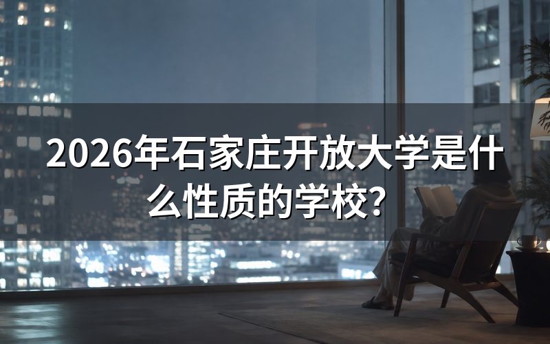 石家庄开放大学是什么性质的学校?