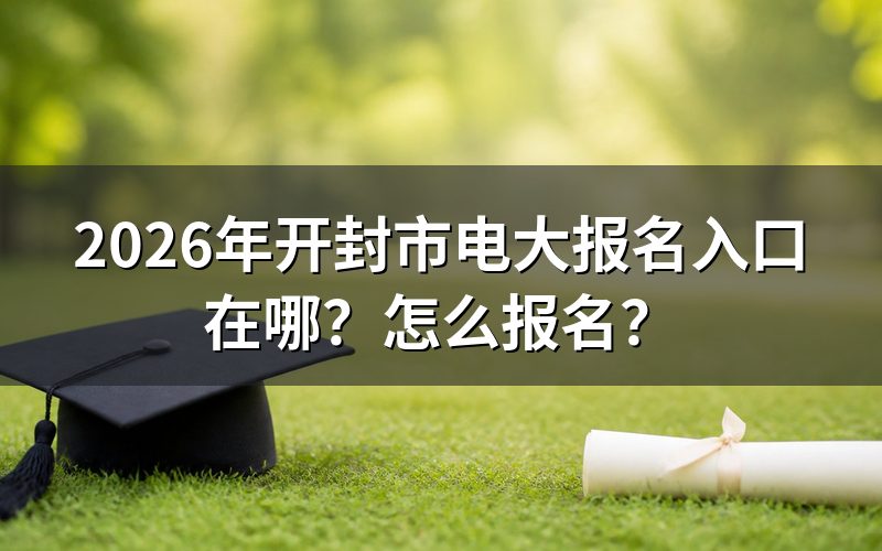 开封电大到底归谁管?报名走哪个网址最稳妥?