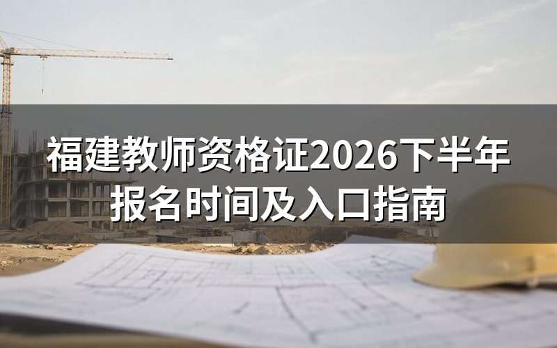 2026下半年福建教师资格证报名时间(已截止)