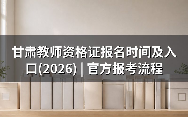 一、2026年甘肃教师资格证报名时间与考试时间