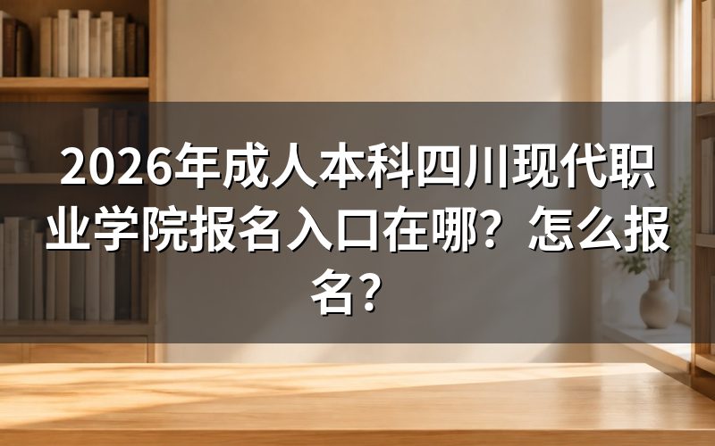 一、2026年成人本科四川现代职业学院报名入口