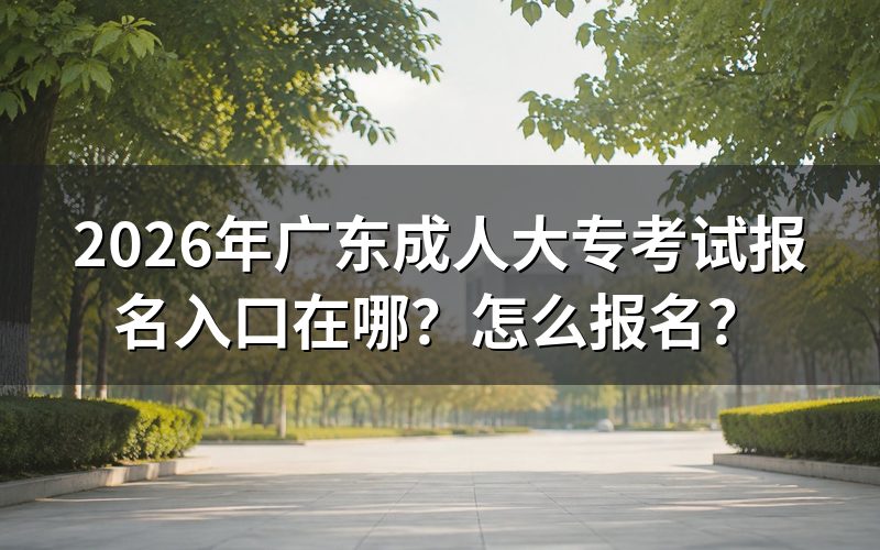 一、2026年广东成人大专官方报名入口与时间