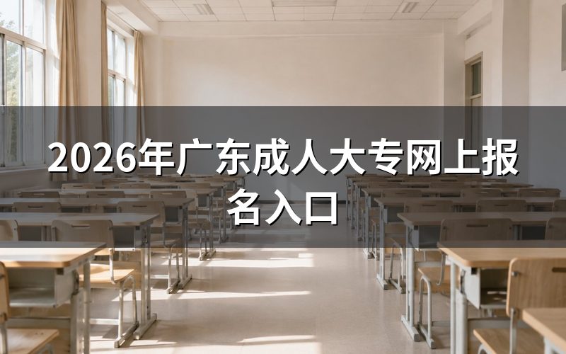 一、2026年广东成人大专网上报名官方入口与开放时间
