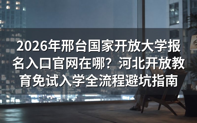2026年邢台国家开放大学报名入口与核心政策