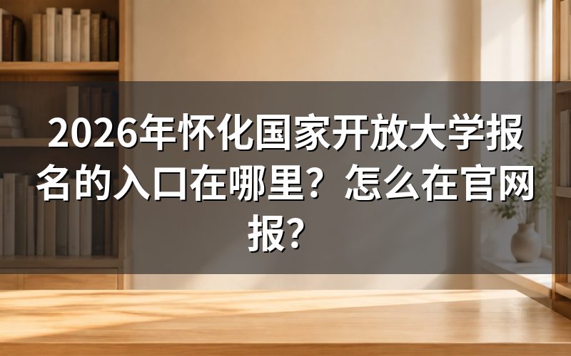 怀化国开报名入口和具体操作步骤