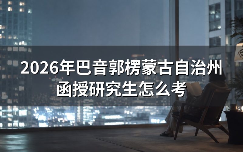 巴音郭楞蒙古自治州函授研究生的报考方式