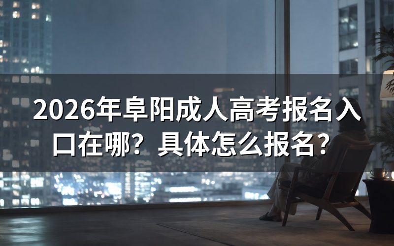 2026年阜阳成人高考网上报名具体步骤是什么?