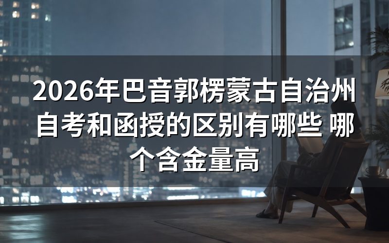2026年巴音郭楞蒙古自治州自考和函授的核心区别