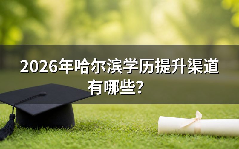 2026年哈尔滨学历提升的3条官方渠道