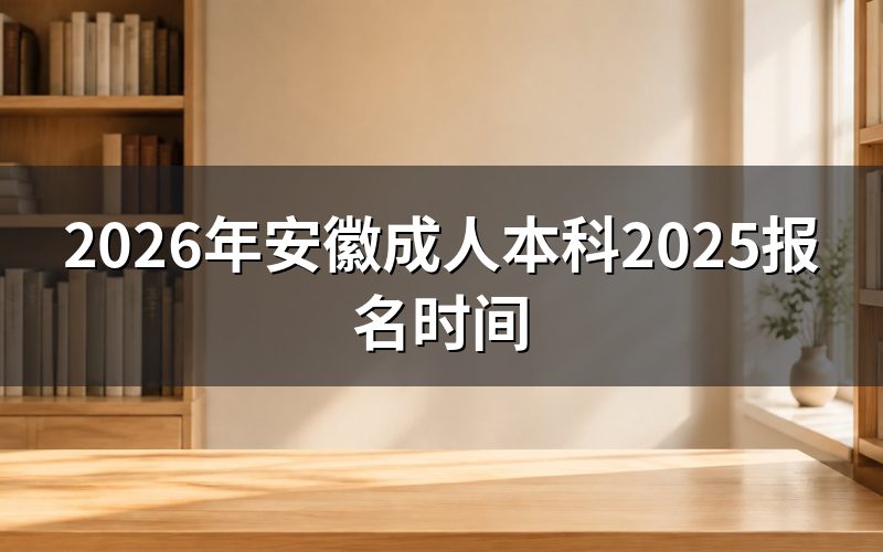 一、2025年安徽成人本科关键时间线(参考节点)