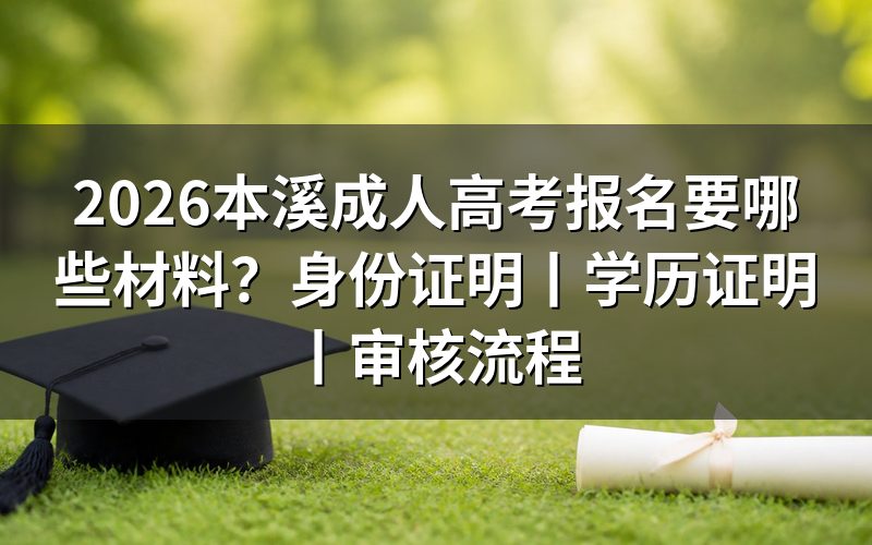 2026本溪成人高考报名材料以辽宁教育考试院公告为准