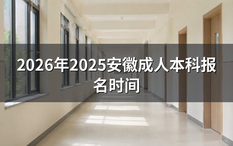 一、2025安徽成人本科报名时间与考试安排