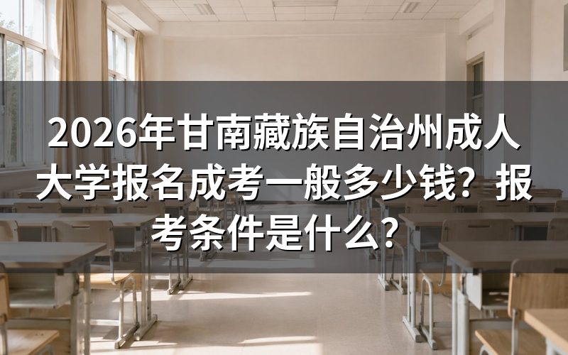 2026年甘南藏族自治州成人大学报名成考费用与报考条件