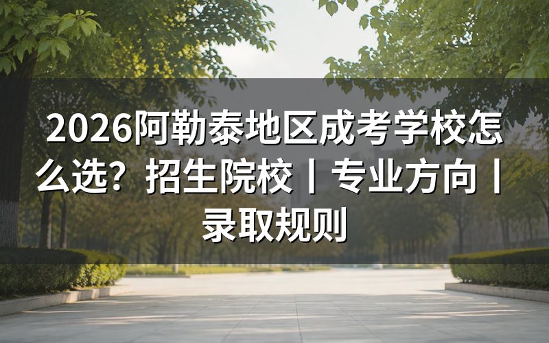2026阿勒泰地区成人高考选学校先看什么