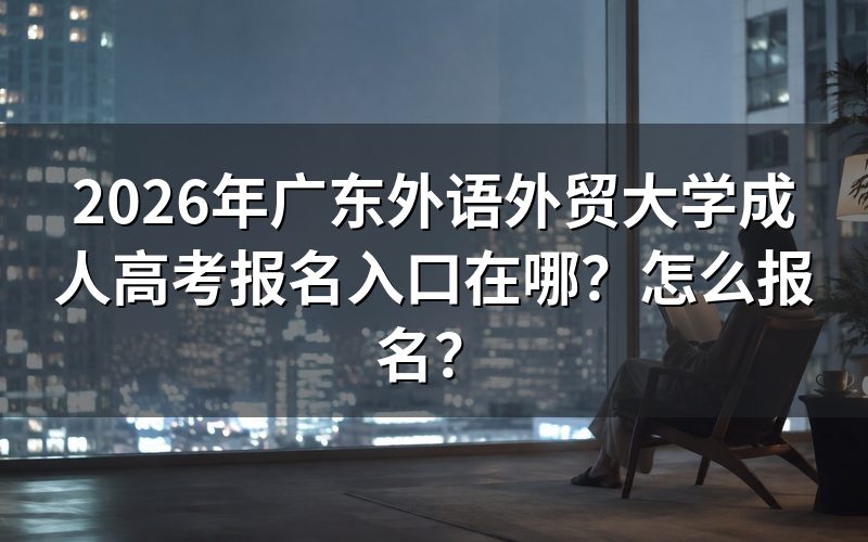 一、2026年广东外语外贸大学成人高考报名入口与开放时间